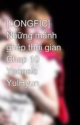 [LONGFIC] Những mảnh ghép thời gian Chap 10 Yoonsic YulHyun