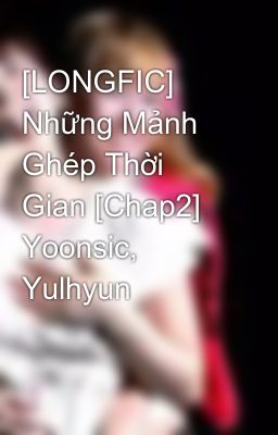 [LONGFIC] Những Mảnh Ghép Thời Gian [Chap2] Yoonsic, Yulhyun