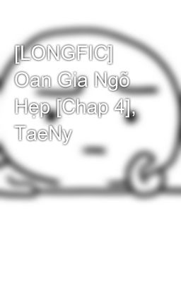 [LONGFIC] Oan Gia Ngõ Hẹp [Chap 4], TaeNy