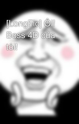 [LongFic] Ôi! Boss 4D của tôi!