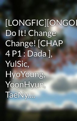 [LONGFIC][ONGOING] Do It! Change Change! [CHAP 4 P1 : Dada ], YulSic, HyoYoung, YoonHyun, TaeNy....