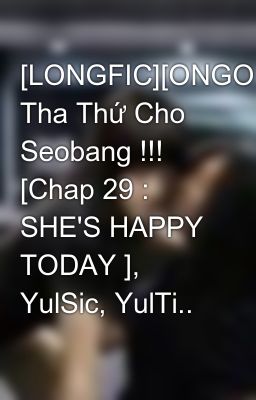 [LONGFIC][ONGOING] Tha Thứ Cho Seobang !!! [Chap 29 : SHE'S HAPPY TODAY ], YulSic, YulTi..