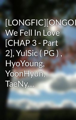 [LONGFIC][ONGOING] We Fell In Love [CHAP 3 - Part 2], YulSic ( PG ) , HyoYoung, YoonHyun, TaeNy....