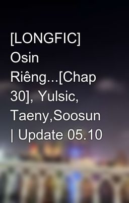 [LONGFIC] Osin Riêng...[Chap 30], Yulsic, Taeny,Soosun | Update 05.10