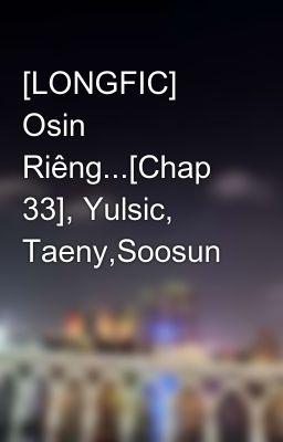 [LONGFIC] Osin Riêng...[Chap 33], Yulsic, Taeny,Soosun