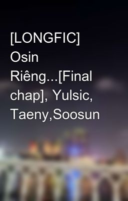 [LONGFIC] Osin Riêng...[Final chap], Yulsic, Taeny,Soosun