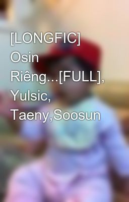 [LONGFIC] Osin Riêng...[FULL], Yulsic, Taeny,Soosun