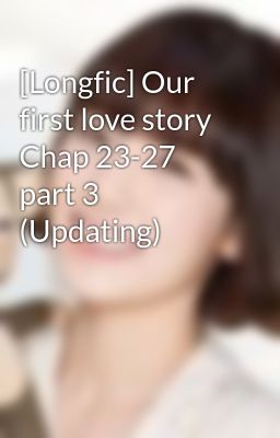 [Longfic] Our first love story Chap 23-27 part 3 (Updating)