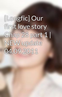 [Longfic] Our first love story Chap 28 part 1 | NEW update 04.09.2011