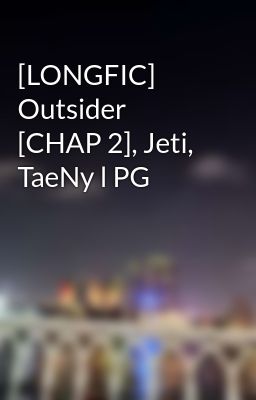 [LONGFIC] Outsider [CHAP 2], Jeti, TaeNy l PG