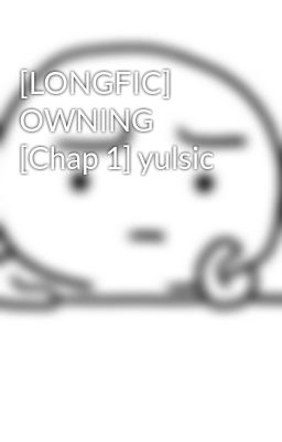 [LONGFIC] OWNING [Chap 1] yulsic