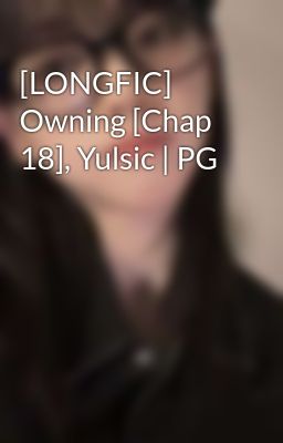[LONGFIC] Owning [Chap 18], Yulsic | PG 