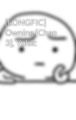 [LONGFIC] Owning [Chap 3], Yulsic