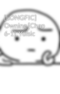 [LONGFIC] Owning [Chap 6-1], Yulsic