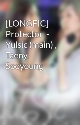 [LONGFIC]  Protector  - Yulsic (main) , Taeny. Sooyoung