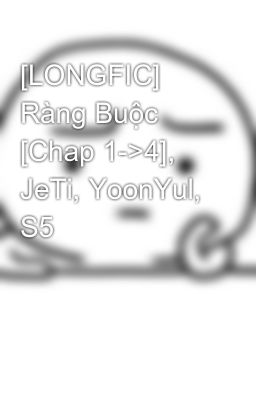 [LONGFIC] Ràng Buộc [Chap 1->4], JeTi, YoonYul, S5