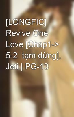 [LONGFIC] Revive One Love [Chap1-> 5-2  tạm dừng], Jeti | PG-13