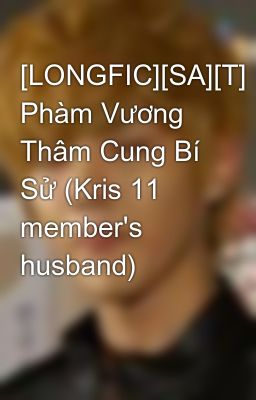 [LONGFIC][SA][T] Phàm Vương Thâm Cung Bí Sử (Kris 11 member's husband)