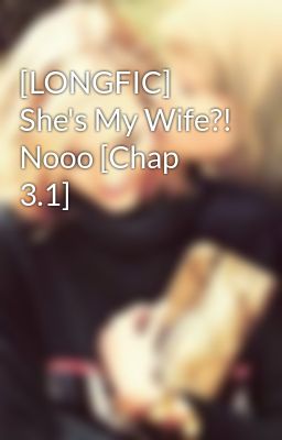 [LONGFIC] She's My Wife?! Nooo [Chap 3.1]