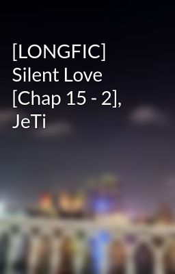 [LONGFIC] Silent Love [Chap 15 - 2], JeTi