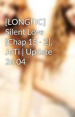 [LONGFIC] Silent Love [Chap 15 - 2], JeTi | Update 26.04