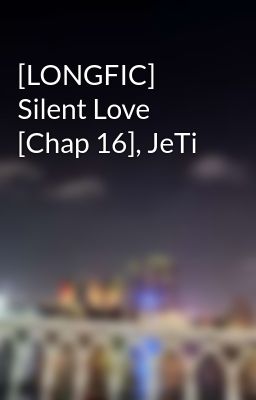 [LONGFIC] Silent Love [Chap 16], JeTi