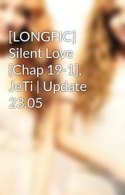 [LONGFIC] Silent Love [Chap 19-1], JeTi | Update 23.05