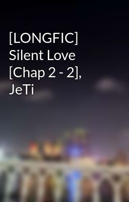 [LONGFIC] Silent Love [Chap 2 - 2], JeTi