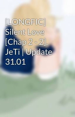 [LONGFIC] Silent Love [Chap 2 - 2], JeTi | Update 31.01