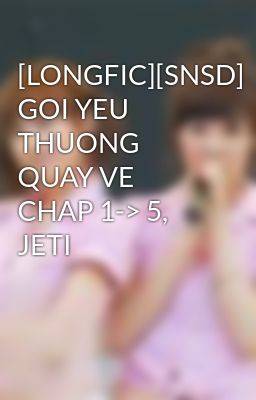 [LONGFIC][SNSD] GOI YEU THUONG QUAY VE CHAP 1-> 5, JETI