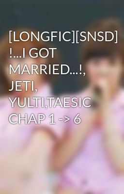[LONGFIC][SNSD] !...I GOT MARRIED...!, JETI, YULTI,TAESIC CHAP 1 -> 6