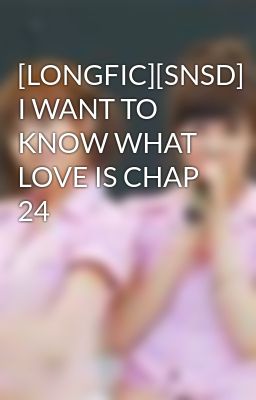 [LONGFIC][SNSD] I WANT TO KNOW WHAT LOVE IS CHAP 24
