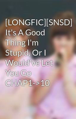 [LONGFIC][SNSD] It's A Good Thing I'm Stupid, Or I Would've Let You Go CHAP1->10
