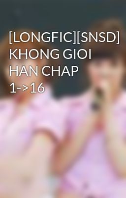 [LONGFIC][SNSD] KHONG GIOI HAN CHAP 1->16