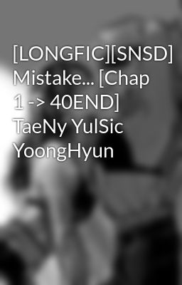 [LONGFIC][SNSD] Mistake... [Chap 1 -> 40END] TaeNy YulSic YoongHyun