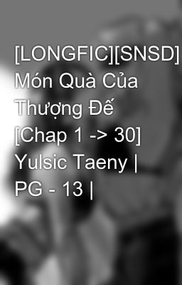 [LONGFIC][SNSD] Món Quà Của Thượng Đế [Chap 1 -> 30] Yulsic Taeny | PG - 13 |