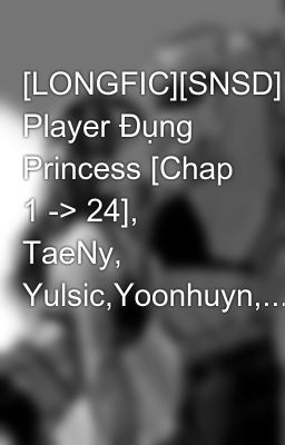 [LONGFIC][SNSD] Player Đụng Princess [Chap 1 -> 24], TaeNy, Yulsic,Yoonhuyn,...