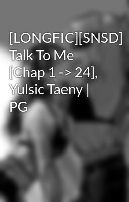 [LONGFIC][SNSD] Talk To Me [Chap 1 -> 24], Yulsic Taeny | PG