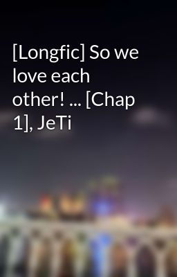 [Longfic] So we love each other! ... [Chap 1], JeTi