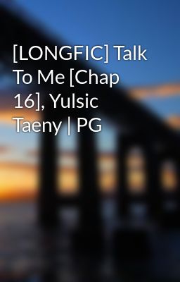 [LONGFIC] Talk To Me [Chap 16], Yulsic Taeny | PG