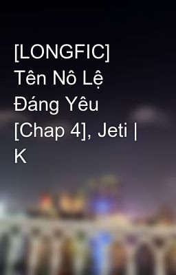 [LONGFIC] Tên Nô Lệ Đáng Yêu [Chap 4], Jeti | K