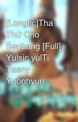 [Longfic]Tha Thứ Cho Seobang [Full] Yulsic yulTi Taeny Yoonhyun