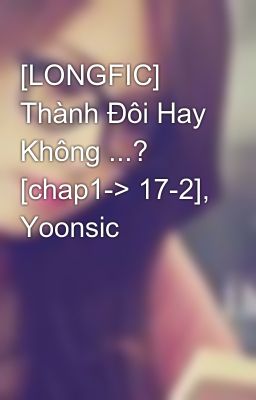 [LONGFIC] Thành Đôi Hay Không ...? [chap1-> 17-2], Yoonsic