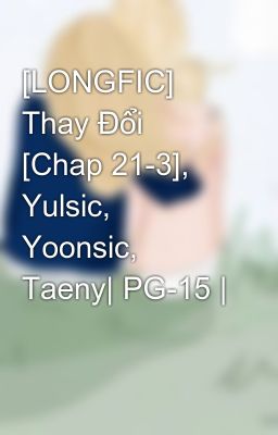 [LONGFIC] Thay Đổi [Chap 21-3], Yulsic, Yoonsic, Taeny| PG-15 |