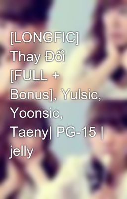 [LONGFIC] Thay Đổi [FULL + Bonus], Yulsic, Yoonsic, Taeny| PG-15 | jelly