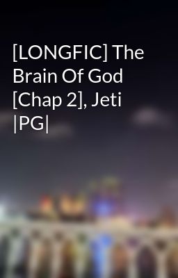 [LONGFIC] The Brain Of God [Chap 2], Jeti |PG|