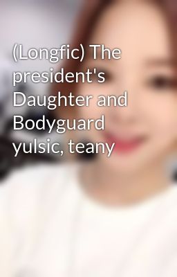 (Longfic) The president's Daughter and Bodyguard yulsic, teany