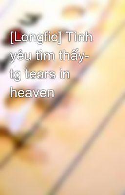 [Longfic] Tình yêu tìm thấy- tg tears in heaven
