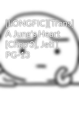 [LONGFIC][Trans] A Jung's Heart [Chap 3], Jeti | PG-13