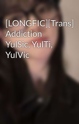 [LONGFIC][Trans] Addiction YulSic, YulTi, YulVic